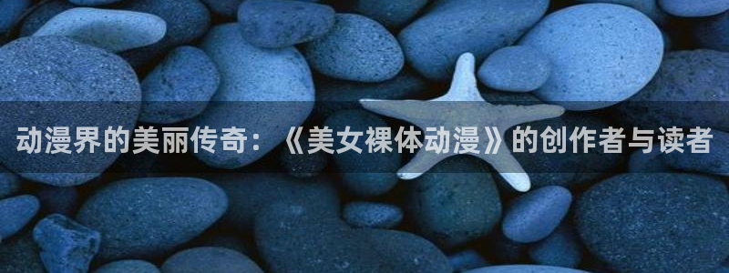 age动漫下载网：动漫界的美丽传奇：《美女裸体动漫》的创作者与读者