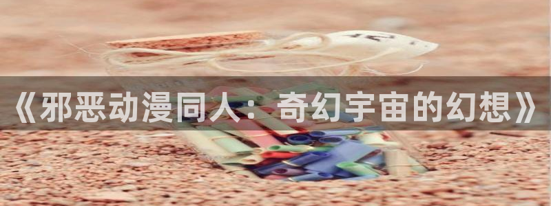 age动漫网上看：《邪恶动漫同人：奇幻宇宙的幻想》