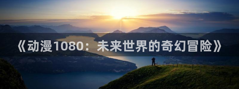 age动漫专注动漫的门户网站：《动漫1080：未来世界的奇幻冒险》