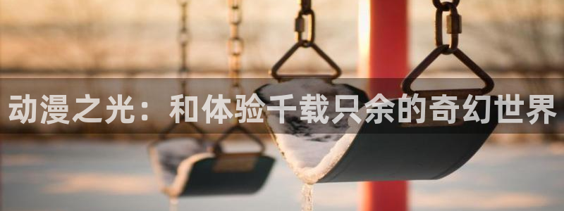 拷贝漫画 copymanager.ory网站：动漫之光：和体验千载只余的奇幻世界