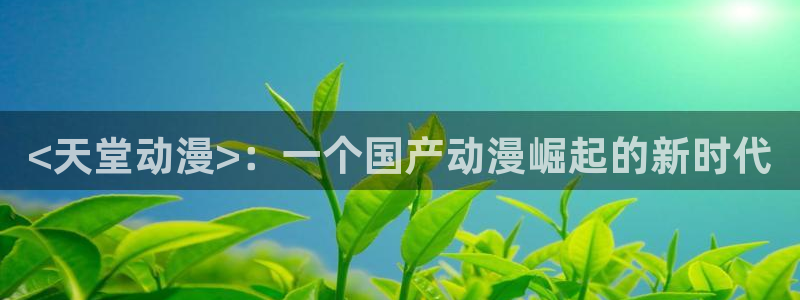 age动漫网上看：<天堂动漫>：一个国产动漫崛起的新时代