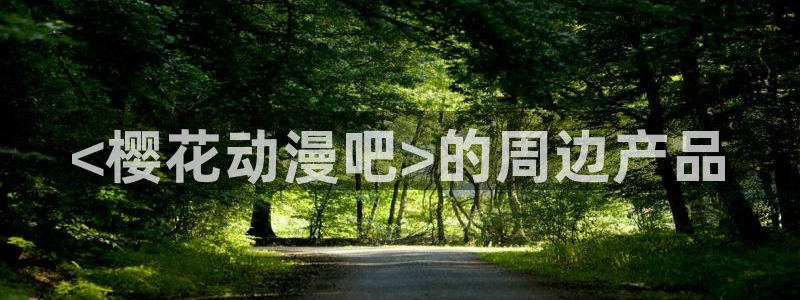 age动漫网官网入口：<樱花动漫吧>的周边产品