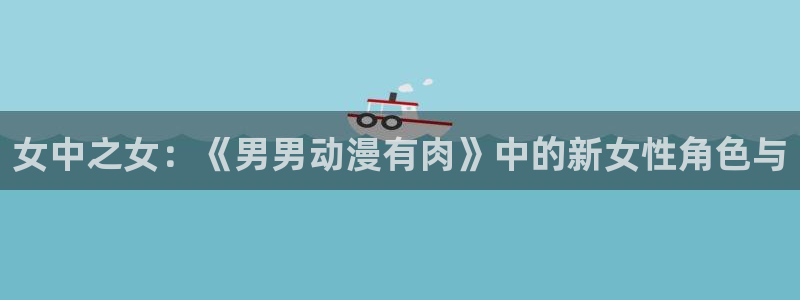 age动漫官网在线入口：女中之女：《男男动漫有肉》中的新女性角色与