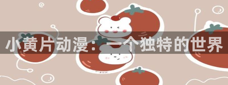 age动漫下载：小黄片动漫：一个独特的世界