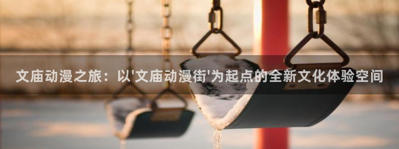 age动漫官网在线入口：文庙动漫之旅：以\'文庙动漫街\'为起点的全新文化体验空间
