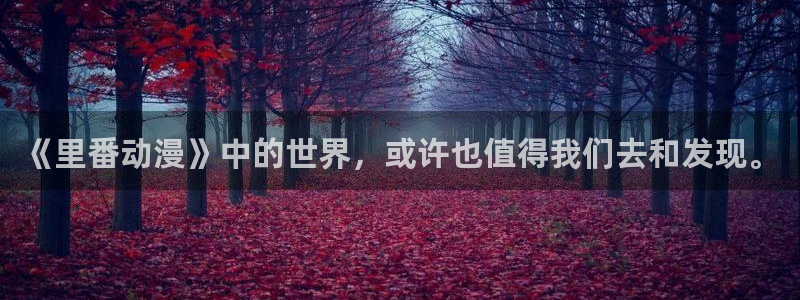 age动漫官网版入口：《里番动漫》中的世界，或许也值得我们去和发现。