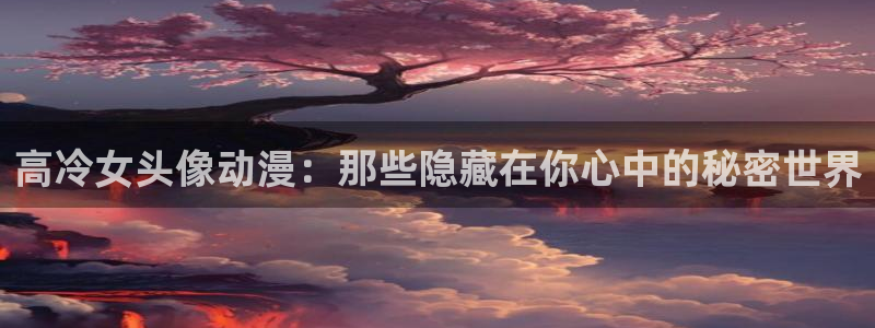 age动漫网：高冷女头像动漫：那些隐藏在你心中的秘密世界