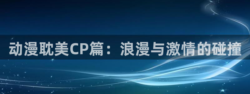 managereader漫画官网入口：动漫耽美CP篇：浪漫与激情的碰撞